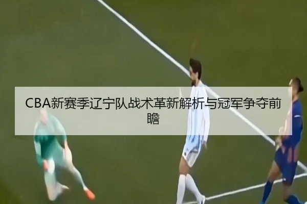 CBA新赛季辽宁队战术革新解析与冠军争夺前瞻